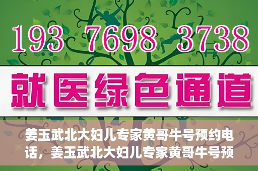 姜玉武北大妇儿专家黄哥牛号预约电话，姜玉武北大妇儿专家黄哥牛号预约热线公布