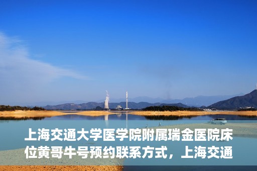 上海交通大学医学院附属瑞金医院床位黄哥牛号预约联系方式，上海交通大学医学院附属瑞金医院床位预约联系方式及黄哥牛号预约揭秘