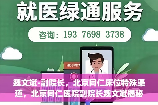 魏文斌-副院长，北京同仁床位特殊渠道，北京同仁医院副院长魏文斌揭秘床位特殊渠道管理之道