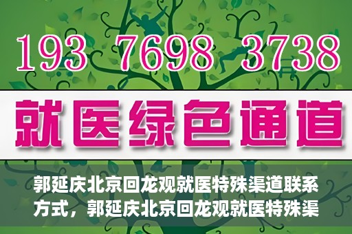郭延庆北京回龙观就医特殊渠道联系方式，郭延庆北京回龙观就医特殊渠道联系指南