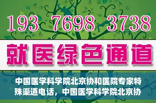 中国医学科学院北京协和医院专家特殊渠道电话，中国医学科学院北京协和医院专家特殊渠道电话专线详解