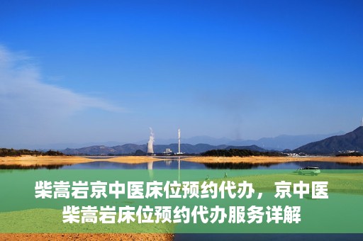 柴嵩岩京中医床位预约代办，京中医柴嵩岩床位预约代办服务详解