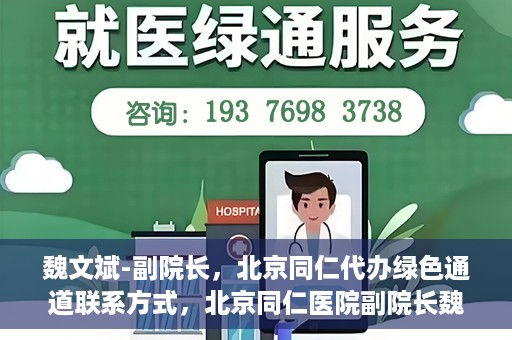 魏文斌-副院长，北京同仁代办绿色通道联系方式，北京同仁医院副院长魏文斌与绿色通道代办联系方式揭秘