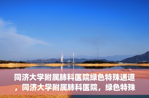 同济大学附属肺科医院绿色特殊通道，同济大学附属肺科医院，绿色特殊通道 助力健康快速前行