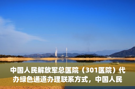 中国人民解放军总医院（301医院）代办绿色通道办理联系方式，中国人民解放军总医院（301医院）绿色通道办理联系方式揭秘