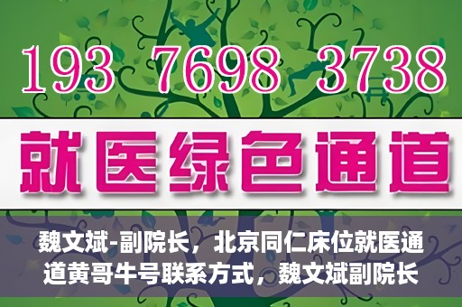 魏文斌-副院长，北京同仁床位就医通道黄哥牛号联系方式，魏文斌副院长与北京同仁医院床位就医通道，黄哥牛号联系方式揭秘