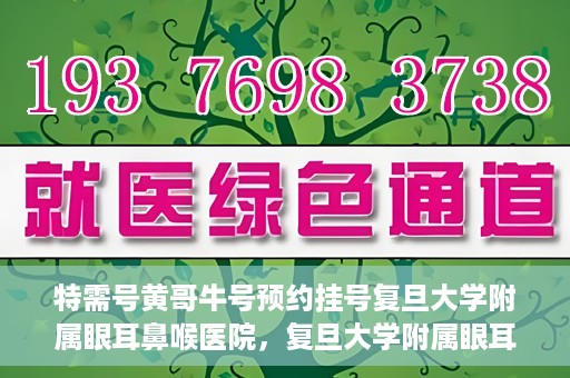 特需号黄哥牛号预约挂号复旦大学附属眼耳鼻喉医院，复旦大学附属眼耳鼻喉医院特需号黄哥牛号预约挂号攻略
