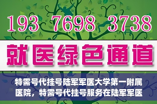 特需号代挂号陆军军医大学第一附属医院，特需号代挂号服务在陆军军医大学第一附属医院全面开通