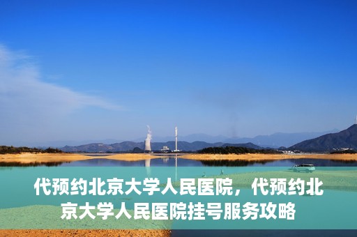 代预约北京大学人民医院，代预约北京大学人民医院挂号服务攻略