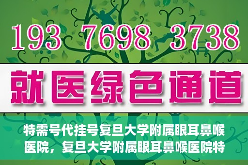 特需号代挂号复旦大学附属眼耳鼻喉医院，复旦大学附属眼耳鼻喉医院特需号代挂号服务解析