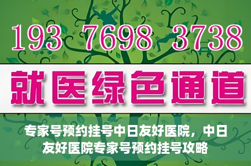 专家号预约挂号中日友好医院，中日友好医院专家号预约挂号攻略