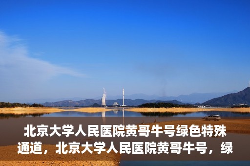 北京大学人民医院黄哥牛号绿色特殊通道，北京大学人民医院黄哥牛号，绿色特殊通道开启