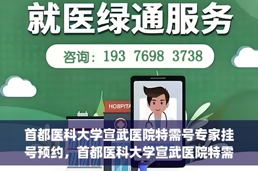 首都医科大学宣武医院特需号专家挂号预约，首都医科大学宣武医院特需专家挂号预约攻略