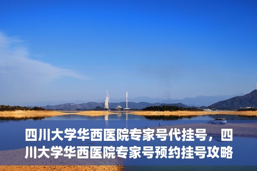 四川大学华西医院专家号代挂号，四川大学华西医院专家号预约挂号攻略，专业代挂号服务解析
