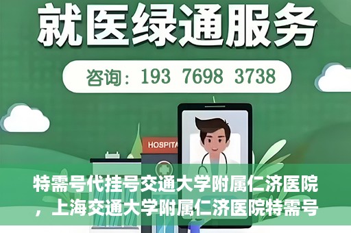 特需号代挂号交通大学附属仁济医院，上海交通大学附属仁济医院特需号代挂号服务解析