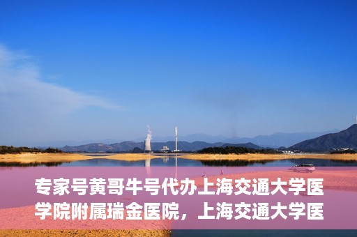 专家号黄哥牛号代办上海交通大学医学院附属瑞金医院，上海交通大学医学院附属瑞金医院专家号黄哥牛号代办服务解析