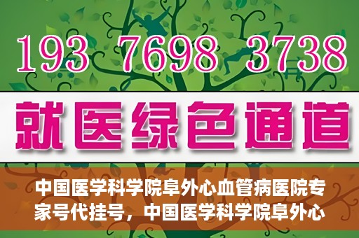 中国医学科学院阜外心血管病医院专家号代挂号，中国医学科学院阜外心血管病医院专家号代挂号服务详解