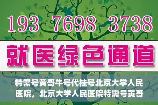 特需号黄哥牛号代挂号北京大学人民医院，北京大学人民医院特需号黄哥牛号代挂号服务解析