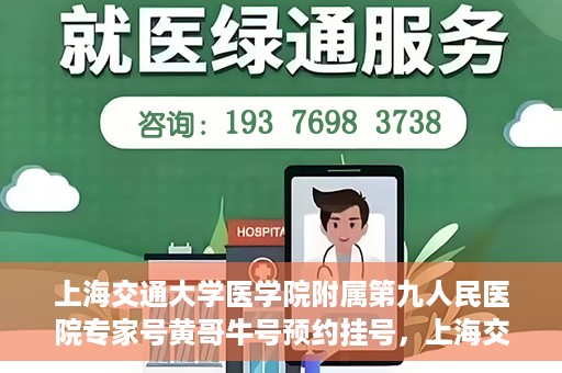 上海交通大学医学院附属第九人民医院专家号黄哥牛号预约挂号，上海交通大学医学院附属第九人民医院专家黄哥牛号预约挂号攻略解析