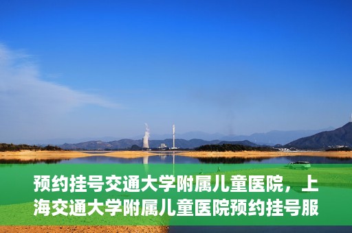 预约挂号交通大学附属儿童医院，上海交通大学附属儿童医院预约挂号服务启动