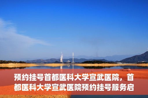 预约挂号首都医科大学宣武医院，首都医科大学宣武医院预约挂号服务启动