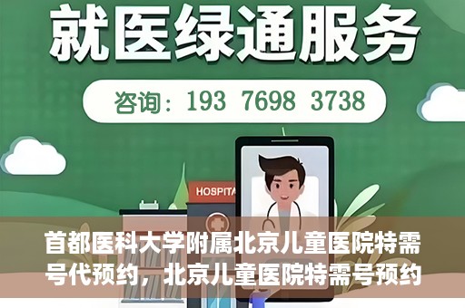 首都医科大学附属北京儿童医院特需号代预约，北京儿童医院特需号预约服务详解