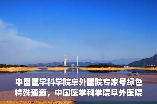 中国医学科学院阜外医院专家号绿色特殊通道，中国医学科学院阜外医院专家号绿色通道，专业医疗服务的快速通道