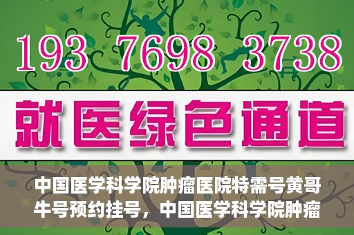 中国医学科学院肿瘤医院特需号黄哥牛号预约挂号，中国医学科学院肿瘤医院特需号专家黄哥牛号预约挂号攻略