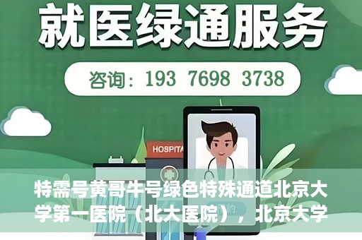 特需号黄哥牛号绿色特殊通道北京大学第一医院（北大医院），北京大学第一医院特需绿色特殊通道，黄哥牛号引领医疗新风尚