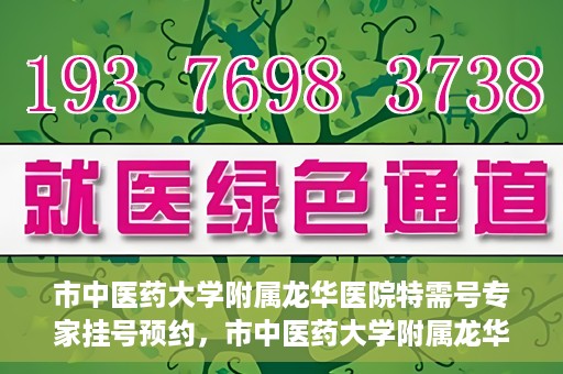 市中医药大学附属龙华医院特需号专家挂号预约，市中医药大学附属龙华医院特需专家挂号预约攻略