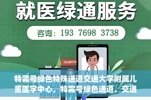 特需号绿色特殊通道交通大学附属儿童医学中心，特需号绿色通道，交通大学附属儿童医学中心的专业服务之路
