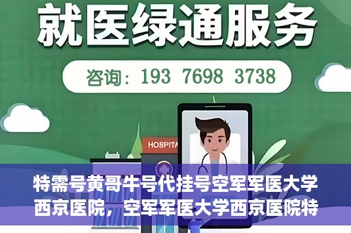 特需号黄哥牛号代挂号空军军医大学西京医院，空军军医大学西京医院特需号黄哥牛号代挂号服务解析