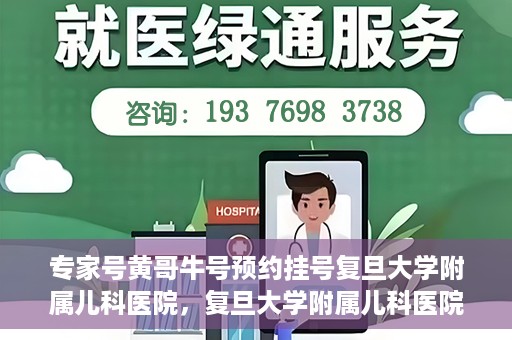 专家号黄哥牛号预约挂号复旦大学附属儿科医院，复旦大学附属儿科医院专家号黄哥牛号预约挂号指南