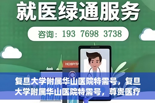 复旦大学附属华山医院特需号，复旦大学附属华山医院特需号，尊贵医疗体验，专业健康守护