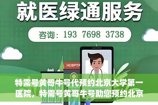 特需号黄哥牛号代预约北京大学第一医院，特需号黄哥牛号助您预约北京大学第一医院专家号