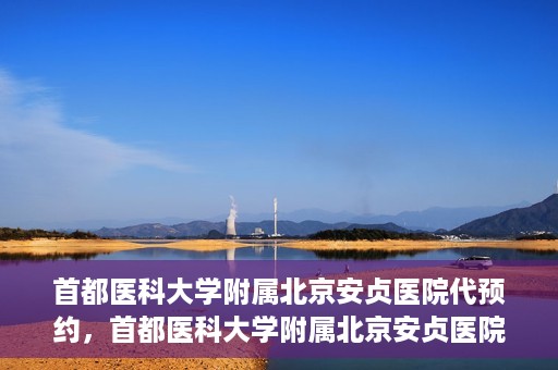 首都医科大学附属北京安贞医院代预约，首都医科大学附属北京安贞医院代预约服务详解