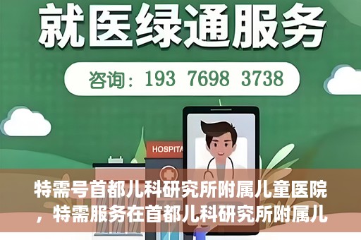 特需号首都儿科研究所附属儿童医院，特需服务在首都儿科研究所附属儿童医院，专业儿科医疗的新体验