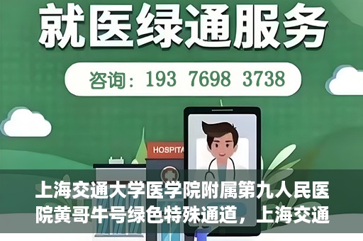 上海交通大学医学院附属第九人民医院黄哥牛号绿色特殊通道，上海交通大学医学院附属第九人民医院黄哥牛号，绿色特殊通道开启健康之门
