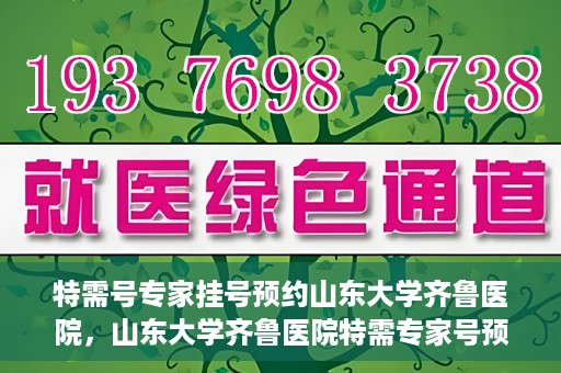 特需号专家挂号预约山东大学齐鲁医院，山东大学齐鲁医院特需专家号预约挂号服务启动