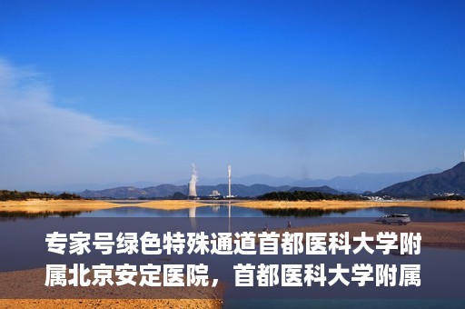 专家号绿色特殊通道首都医科大学附属北京安定医院，首都医科大学附属北京安定医院专家号绿色特殊通道解析