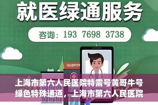 上海市第六人民医院特需号黄哥牛号绿色特殊通道，上海市第六人民医院特需号黄哥牛号，绿色就医通道新选择
