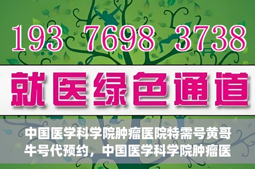 中国医学科学院肿瘤医院特需号黄哥牛号代预约，中国医学科学院肿瘤医院特需号预约专家黄哥牛号预约服务启动