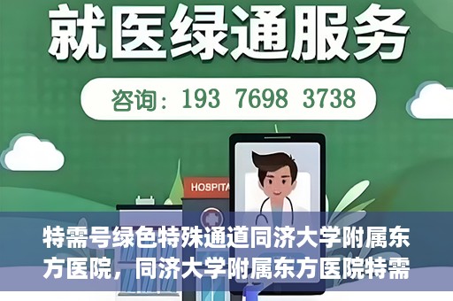 特需号绿色特殊通道同济大学附属东方医院，同济大学附属东方医院特需号绿色特殊通道，打造高品质医疗服务体验