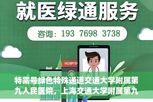 特需号绿色特殊通道交通大学附属第九人民医院，上海交通大学附属第九人民医院特需号绿色特殊通道服务介绍