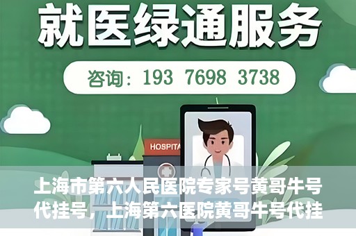 上海市第六人民医院专家号黄哥牛号代挂号，上海第六医院黄哥牛号代挂号专家预约服务解析