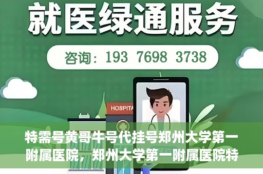 特需号黄哥牛号代挂号郑州大学第一附属医院，郑州大学第一附属医院特需号黄哥牛号代挂号揭秘