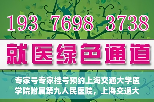 专家号专家挂号预约上海交通大学医学院附属第九人民医院，上海交通大学医学院附属第九人民医院专家号预约挂号攻略