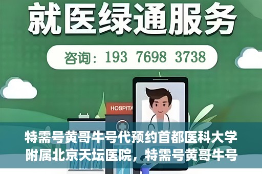 特需号黄哥牛号代预约首都医科大学附属北京天坛医院，特需号黄哥牛号，北京天坛医院预约服务详解