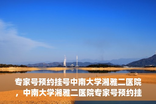 专家号预约挂号中南大学湘雅二医院，中南大学湘雅二医院专家号预约挂号指南
