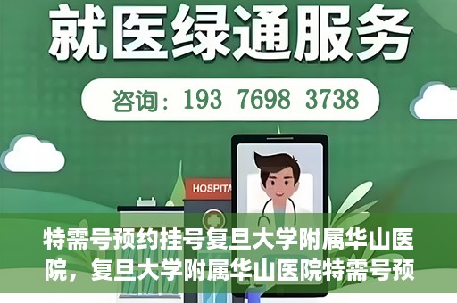 特需号预约挂号复旦大学附属华山医院，复旦大学附属华山医院特需号预约挂号服务详解